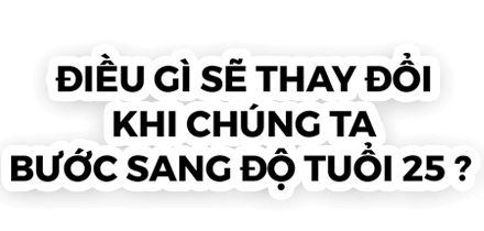 Điều gì sẽ thay đổi khi chúng ta bước sang tuổi 25